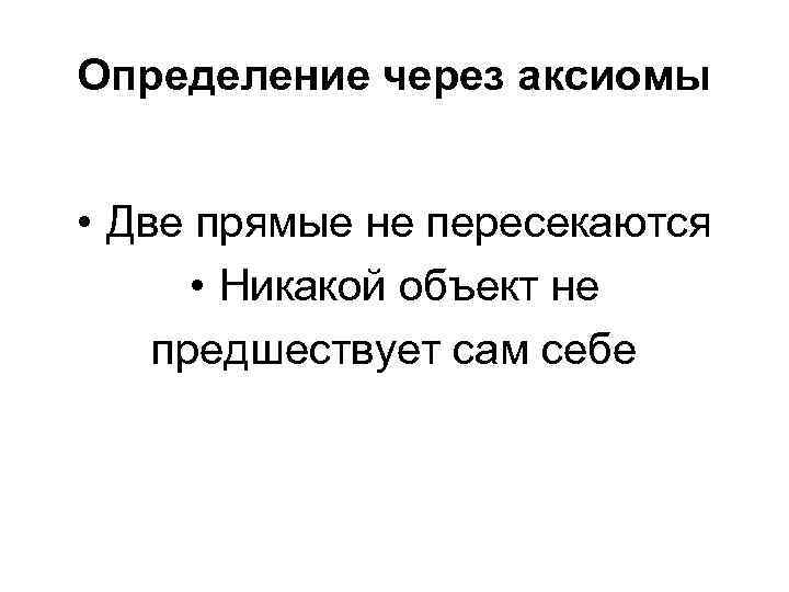 Определение через аксиомы • Две прямые не пересекаются • Никакой объект не предшествует сам