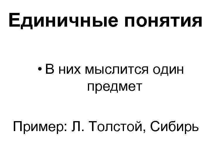 Единичные понятия • В них мыслится один предмет Пример: Л. Толстой, Сибирь 