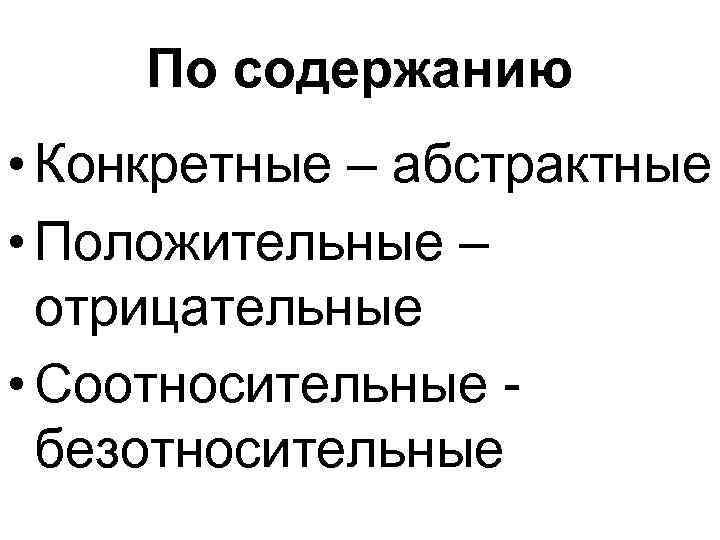 По содержанию • Конкретные – абстрактные • Положительные – отрицательные • Соотносительные безотносительные 