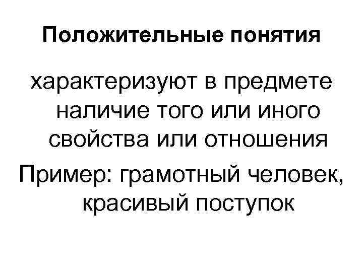 Положительные понятия характеризуют в предмете наличие того или иного свойства или отношения Пример: грамотный