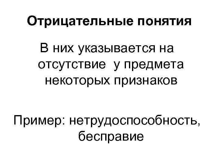Отрицательные понятия В них указывается на отсутствие у предмета некоторых признаков Пример: нетрудоспособность, бесправие