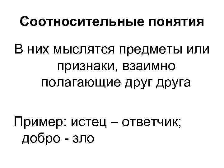 Соотносительные понятия В них мыслятся предметы или признаки, взаимно полагающие друга Пример: истец –