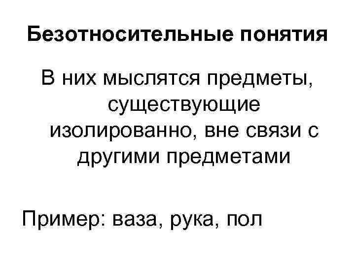 Безотносительные понятия В них мыслятся предметы, существующие изолированно, вне связи с другими предметами Пример: