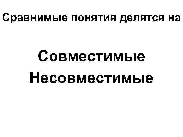 Сравнимые понятия делятся на Совместимые Несовместимые 