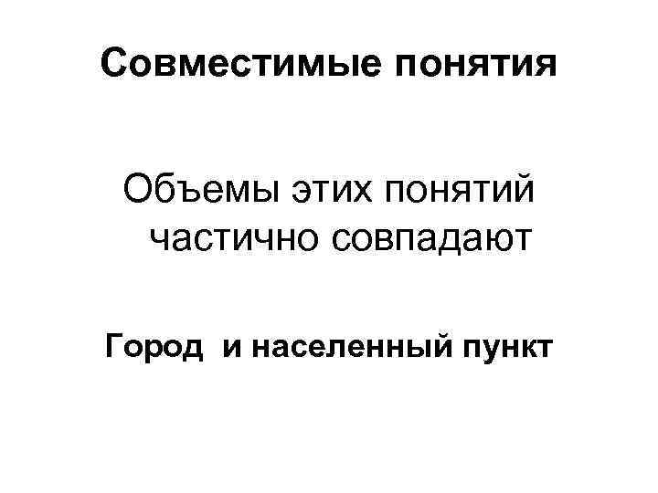 Совместимые понятия Объемы этих понятий частично совпадают Город и населенный пункт 