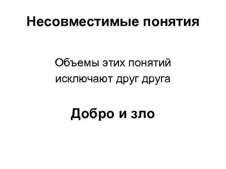 Несовместимые понятия Объемы этих понятий исключают друга Добро и зло 