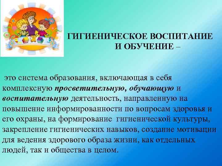 ГИГИЕНИЧЕСКОЕ ВОСПИТАНИЕ И ОБУЧЕНИЕ – это система образования, включающая в себя комплексную просветительную, обучающую