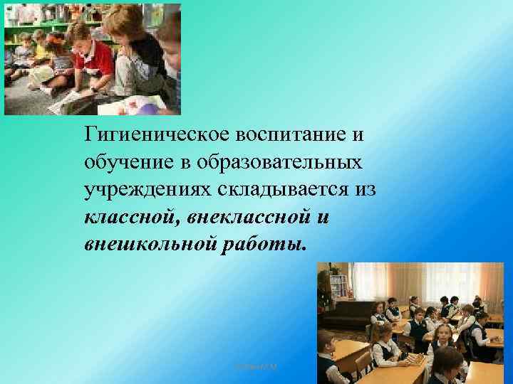 Гигиеническое воспитание и обучение в образовательных учреждениях складывается из классной, внеклассной и внешкольной работы.