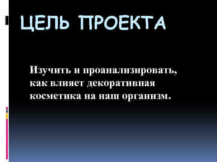 ЦЕЛЬ ПРОЕКТА Изучить и проанализировать, как влияет декоративная косметика на наш организм. 