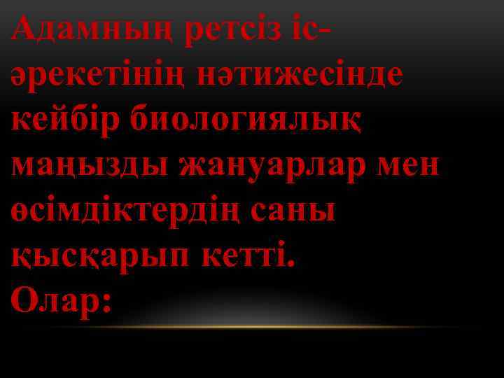 Адамның ретсіз ісәрекетінің нәтижесінде кейбір биологиялық маңызды жануарлар мен өсімдіктердің саны қысқарып кетті. Олар: