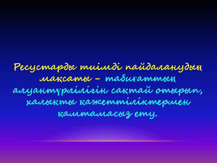 Ресустарды тиімді пайдаланудың мақсаты - табиғаттың алуантүрлілігін сақтай отырып, халықты қажеттіліктермен қамтамасыз ету. 