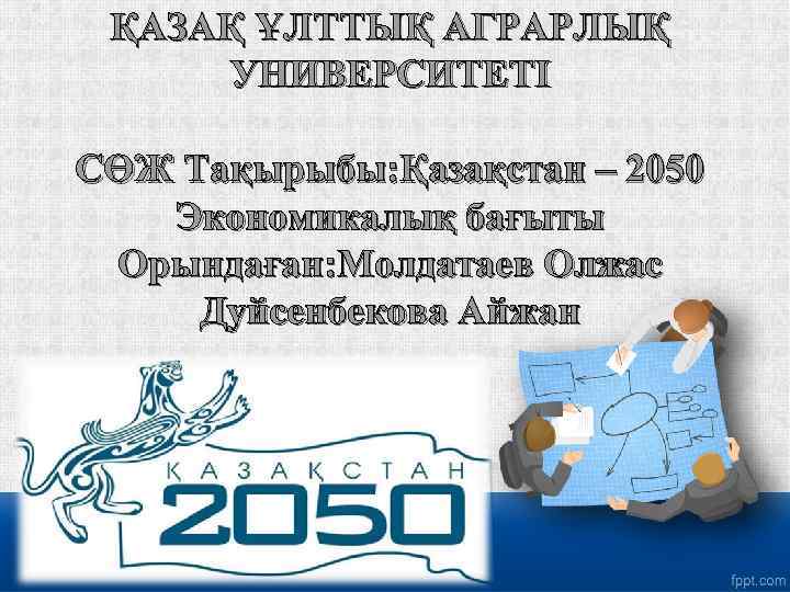 ҚАЗАҚ ҰЛТТЫҚ АГРАРЛЫҚ УНИВЕРСИТЕТІ СӨЖ Тақырыбы: Қазақстан – 2050 Экономикалық бағыты Орындаған: Молдатаев Олжас