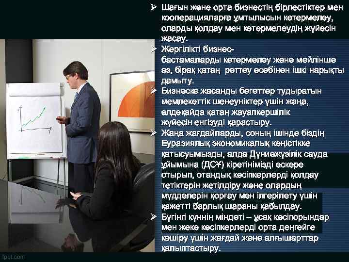 Ø Шағын және орта бизнестің бірлестіктер мен кооперацияларға ұмтылысын көтермелеу, оларды қолдау мен көтермелеудің