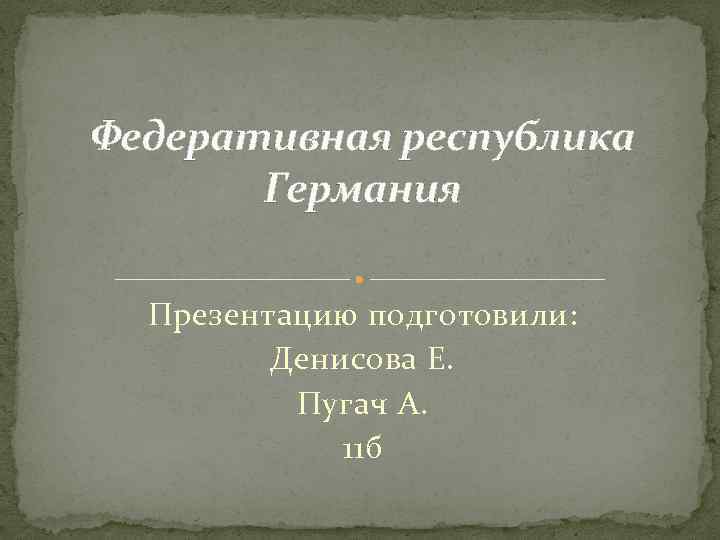 Федеративная республика Германия Презентацию подготовили: Денисова Е. Пугач А. 11 б 