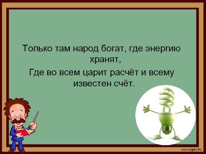 Только там народ богат, где энергию хранят, Где во всем царит расчёт и всему