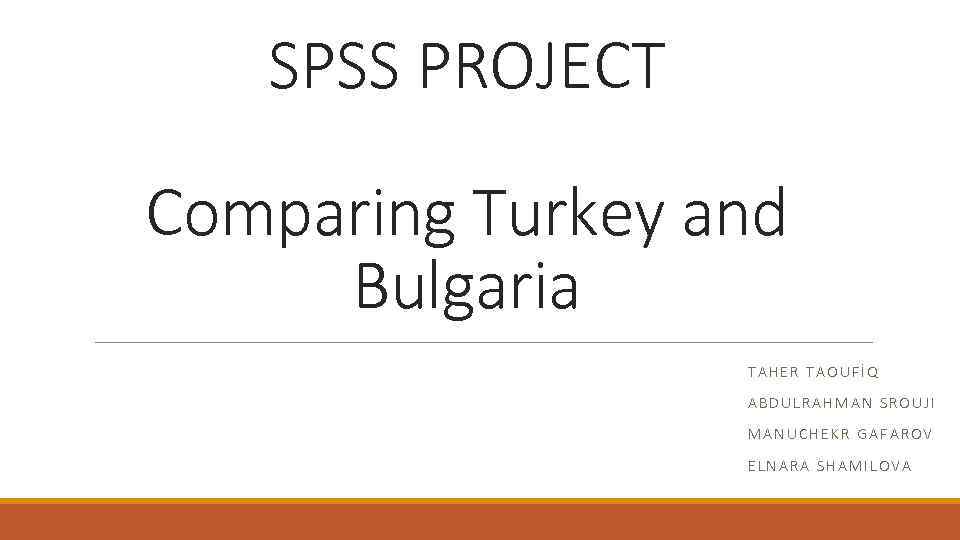 SPSS PROJECT Comparing Turkey and Bulgaria TAHER TAOUFİQ ABDULRAHMAN SROUJI MANUCHEKR GAFAROV ELNARA SHAMILOVA