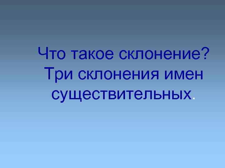 Что такое склонение? Три склонения имен существительных. 