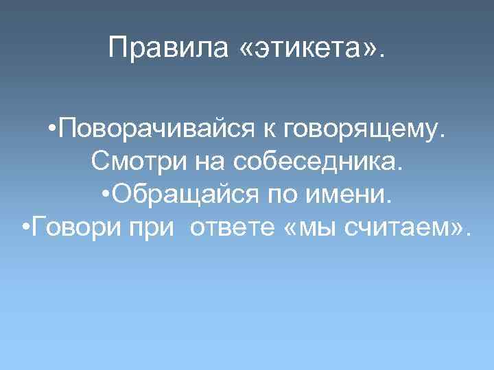 Правила «этикета» . • Поворачивайся к говорящему. Смотри на собеседника. • Обращайся по имени.