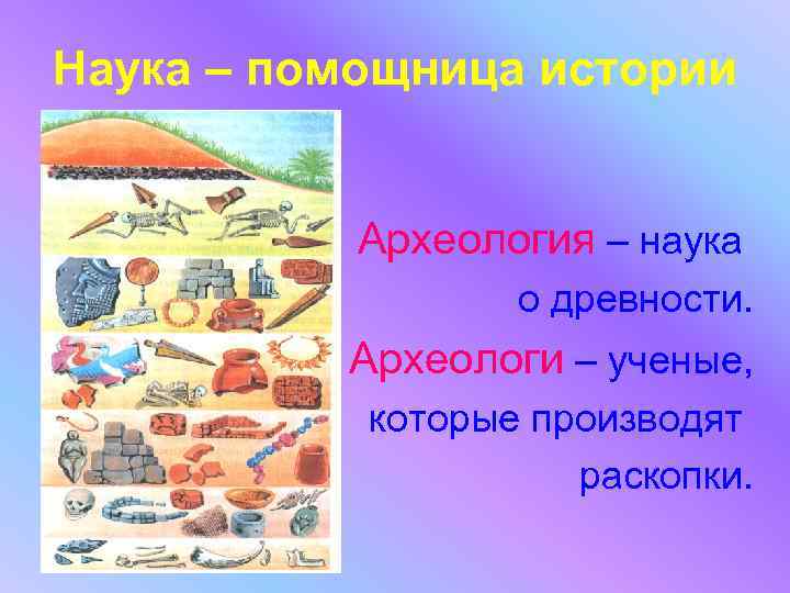 Наука – помощница истории Археология – наука о древности. Археологи – ученые, которые производят