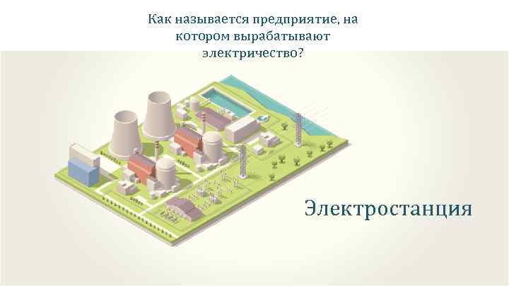 Как называется предприятие, на котором вырабатывают электричество? Электростанция 