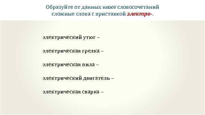 Образуйте от данных ниже словосочетаний сложные слова с приставкой электро-. электрический утюг – электрическая