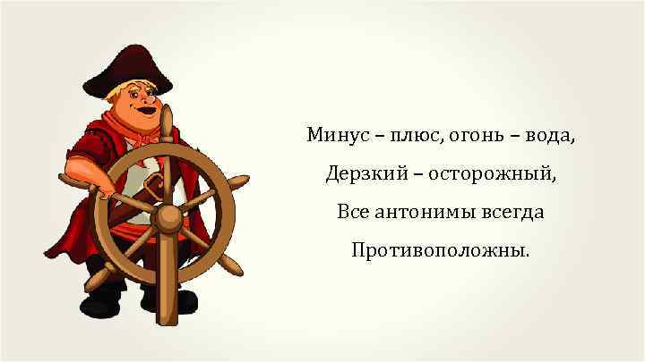 Минус – плюс, огонь – вода, Дерзкий – осторожный, Все антонимы всегда Противоположны. 