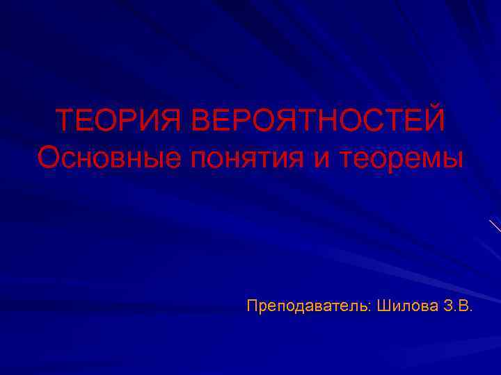 ТЕОРИЯ ВЕРОЯТНОСТЕЙ Основные понятия и теоремы Преподаватель: Шилова З. В. 