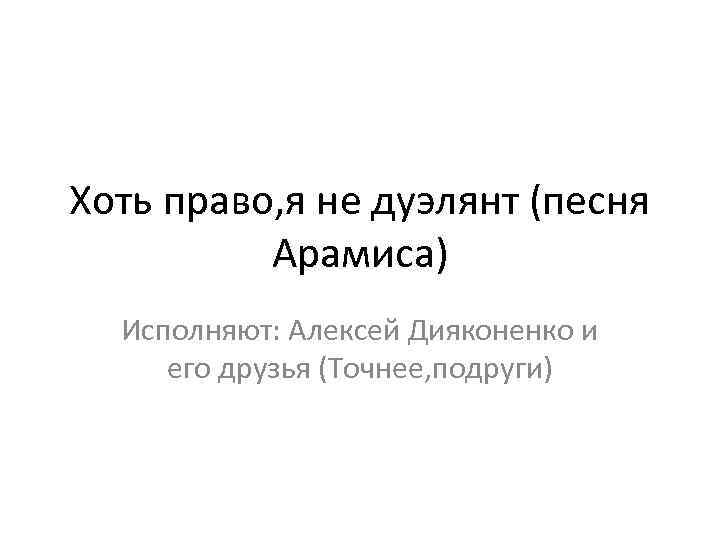 Хоть право, я не дуэлянт (песня Арамиса) Исполняют: Алексей Дияконенко и его друзья (Точнее,