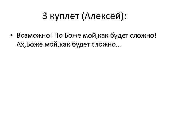 3 куплет (Алексей): • Возможно! Но Боже мой, как будет сложно! Ах, Боже мой,