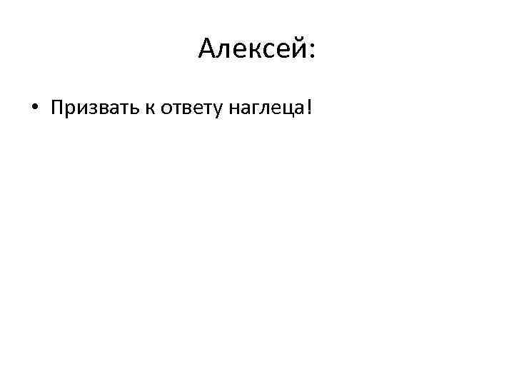 Алексей: • Призвать к ответу наглеца! 