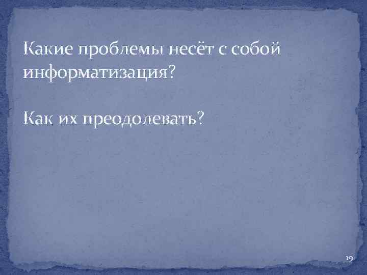 Какие проблемы несёт с собой информатизация? Как их преодолевать? 19 
