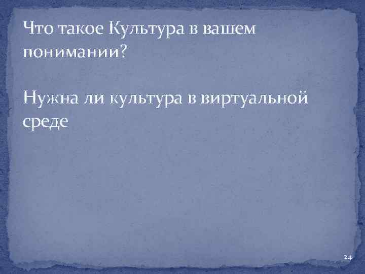 Что такое Культура в вашем понимании? Нужна ли культура в виртуальной среде 24 