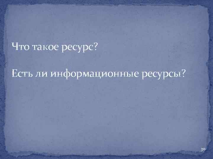 Что такое ресурс? Есть ли информационные ресурсы? 30 