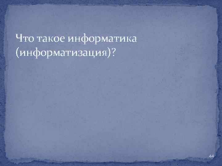 Что такое информатика (информатизация)? 44 