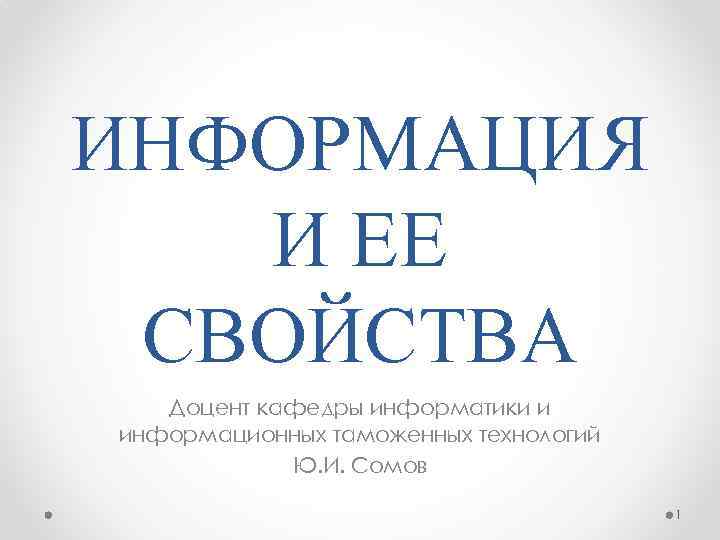 ИНФОРМАЦИЯ И ЕЕ СВОЙСТВА Доцент кафедры информатики и информационных таможенных технологий Ю. И. Сомов