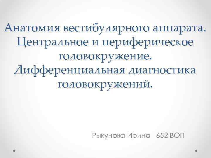 Анатомия вестибулярного аппарата. Центральное и периферическое головокружение. Дифференциальная диагностика головокружений. Рыкунова Ирина 652 ВОП