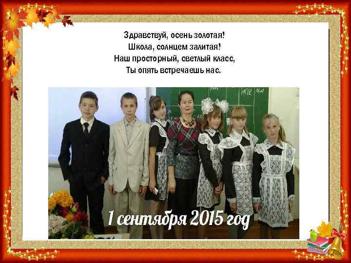 Здравствуй, осень золотая! Школа, солнцем залитая! Наш просторный, светлый класс, Ты опять встречаешь нас.