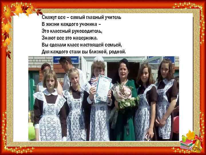Скажут все – самый главный учитель В жизни каждого ученика – Это классный руководитель,