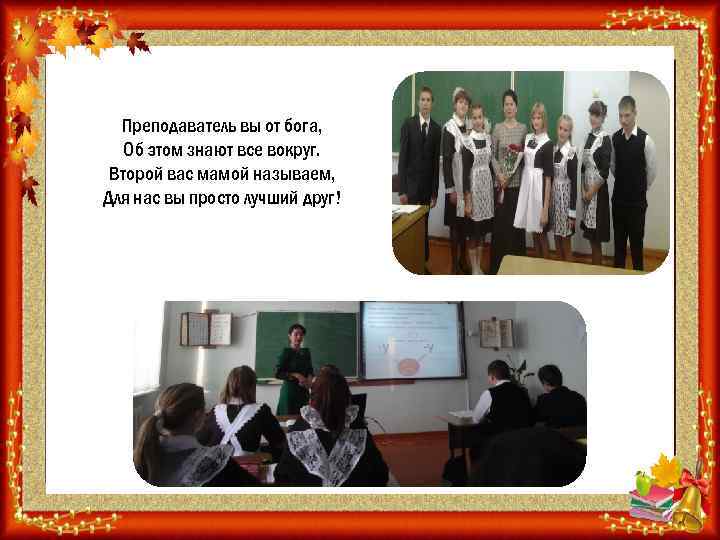 Преподаватель вы от бога, Об этом знают все вокруг. Второй вас мамой называем, Для