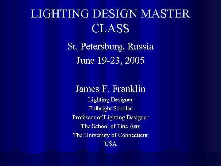 LIGHTING DESIGN MASTER CLASS St. Petersburg, Russia June 19 -23, 2005 James F. Franklin