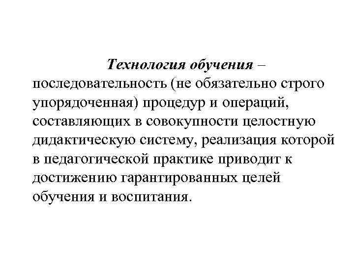 Технология обучения – последовательность (не обязательно строго упорядоченная) процедур и операций, составляющих в совокупности