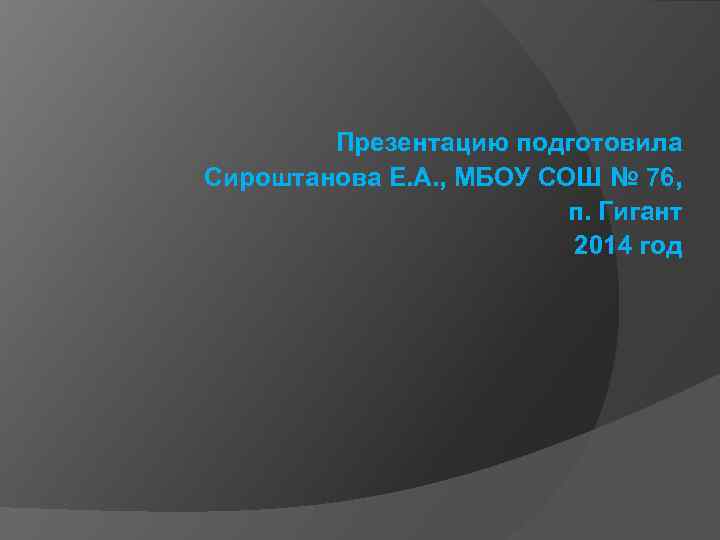 Презентацию подготовила Сироштанова Е. А. , МБОУ СОШ № 76, п. Гигант 2014 год