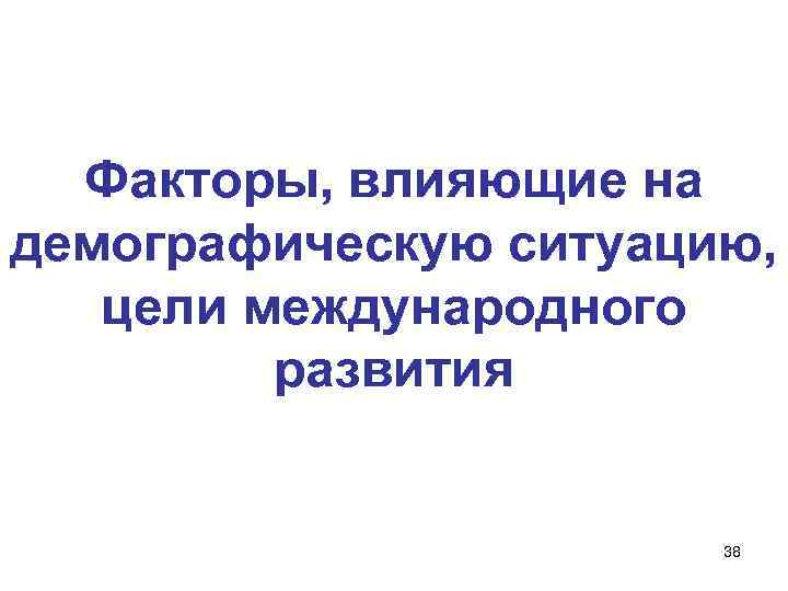 Факторы, влияющие на демографическую ситуацию, цели международного развития 38 