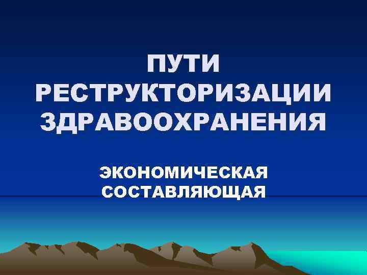 ПУТИ РЕСТРУКТОРИЗАЦИИ ЗДРАВООХРАНЕНИЯ ЭКОНОМИЧЕСКАЯ СОСТАВЛЯЮЩАЯ 