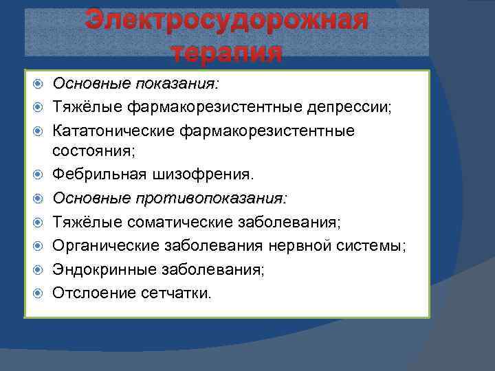 Электросудорожная терапия Основные показания: Тяжёлые фармакорезистентные депрессии; Кататонические фармакорезистентные состояния; Фебрильная шизофрения. Основные противопоказания: