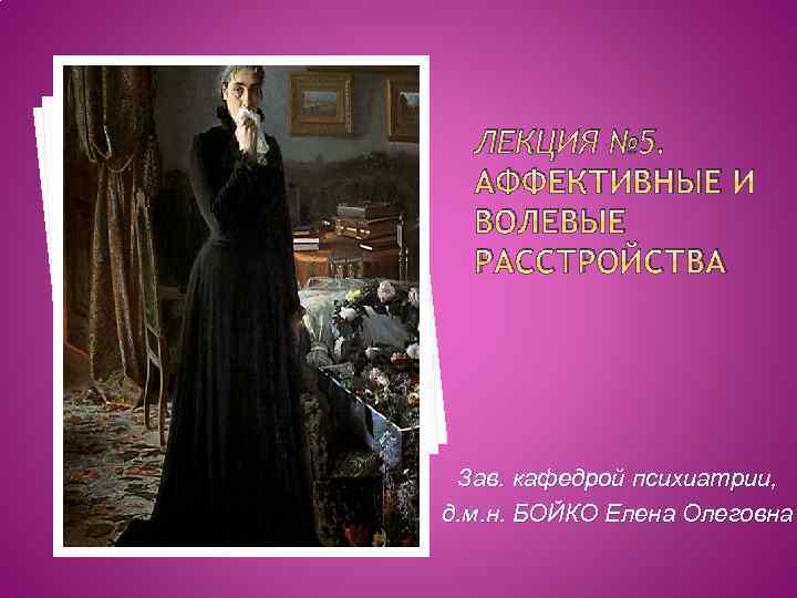 ЛЕКЦИЯ № 5. АФФЕКТИВНЫЕ И ВОЛЕВЫЕ РАССТРОЙСТВА Зав. кафедрой психиатрии, д. м. н. БОЙКО