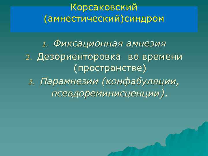 Корсаковский (амнестический)синдром Фиксационная амнезия 2. Дезориенторовка во времени (пространстве) 3. Парамнезии (конфабуляции, псевдореминисценции). 1.