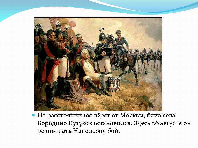  На расстоянии 100 вёрст от Москвы, близ села Бородино Кутузов остановился. Здесь 26