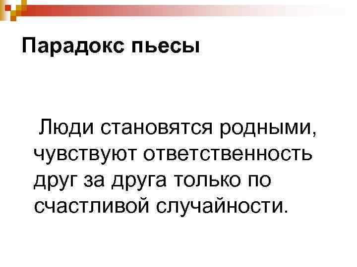 Парадокс пьесы Люди становятся родными, чувствуют ответственность друг за друга только по счастливой случайности.