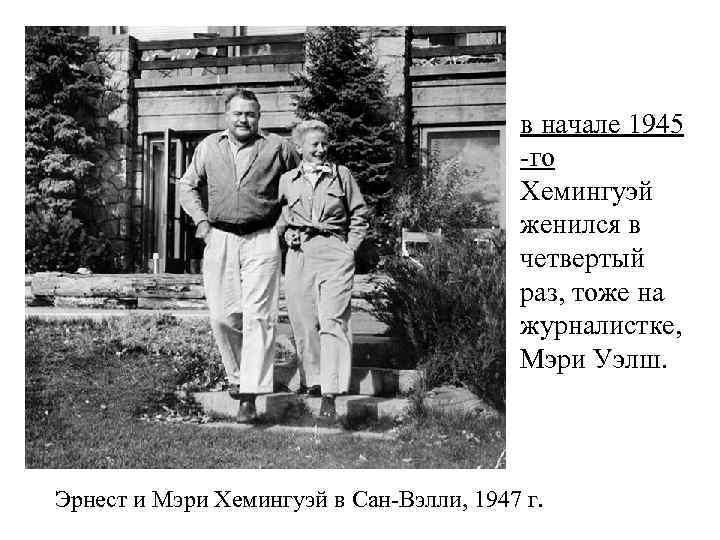 в начале 1945 -го Хемингуэй женился в четвертый раз, тоже на журналистке, Мэри Уэлш.